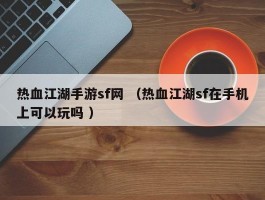 热血江湖手游sf网 （热血江湖sf在手机上可以玩吗 ）