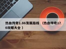 热血传奇1.86发展路线 （热血传奇170攻略大全 ）