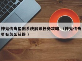 神鬼传奇星图系统解锁任务攻略 （神鬼传奇星石怎么获得 ）