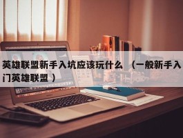英雄联盟新手入坑应该玩什么 （一般新手入门英雄联盟 ）