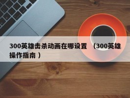 300英雄击杀动画在哪设置 （300英雄操作指南 ）