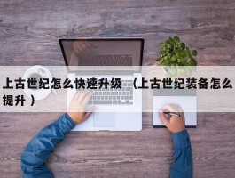 上古世纪怎么快速升级 （上古世纪装备怎么提升 ）
