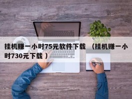 挂机赚一小时75元软件下载 （挂机赚一小时730元下载 ）