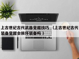 上古世纪古代武器觉醒技巧 （上古世纪古代装备觉醒会损坏装备吗 ）