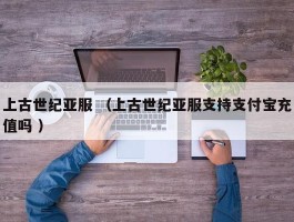 上古世纪亚服 （上古世纪亚服支持支付宝充值吗 ）