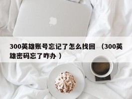300英雄账号忘记了怎么找回 （300英雄密码忘了咋办 ）