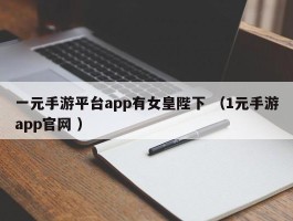 一元手游平台app有女皇陛下 （1元手游app官网 ）