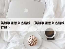 英雄联盟怎么选路线 （英雄联盟怎么选路线打野 ）