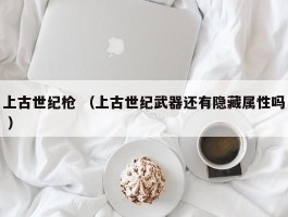 上古世纪枪 （上古世纪武器还有隐藏属性吗 ）