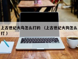 上古世纪大鸟怎么打的 （上古世纪大狗怎么打 ）