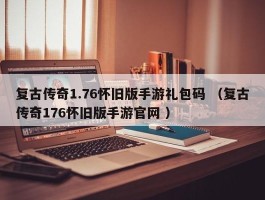 复古传奇1.76怀旧版手游礼包码 （复古传奇176怀旧版手游官网 ）