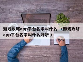 游戏攻略app平台名字叫什么 （游戏攻略app平台名字叫什么好听 ）
