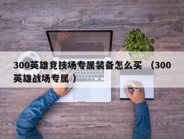 300英雄竞技场专属装备怎么买 （300英雄战场专属 ）