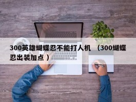 300英雄蝴蝶忍不能打人机 （300蝴蝶忍出装加点 ）