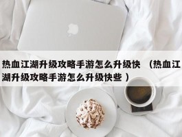 热血江湖升级攻略手游怎么升级快 （热血江湖升级攻略手游怎么升级快些 ）