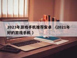 2023年游戏手机推荐安卓 （2021年好的游戏手机 ）