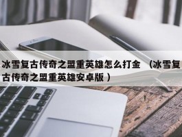 冰雪复古传奇之盟重英雄怎么打金 （冰雪复古传奇之盟重英雄安卓版 ）