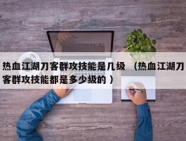热血江湖刀客群攻技能是几级 （热血江湖刀客群攻技能都是多少级的 ）