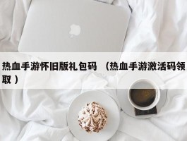 热血手游怀旧版礼包码 （热血手游激活码领取 ）