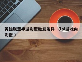 英雄联盟手游彩蛋触发条件 （lol游戏内彩蛋 ）