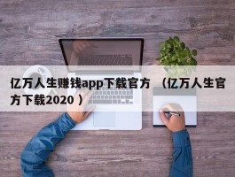 亿万人生赚钱app下载官方 （亿万人生官方下载2020 ）