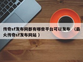 传奇sf发布网都有哪些平台可以发布 （最火传奇sf发布网站 ）