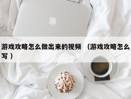 游戏攻略怎么做出来的视频 （游戏攻略怎么写 ）