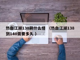 热血江湖138刷什么怪 （热血江湖138到140需要多久 ）