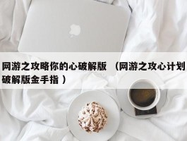 网游之攻略你的心破解版 （网游之攻心计划破解版金手指 ）