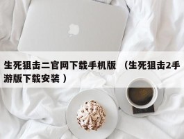 生死狙击二官网下载手机版 （生死狙击2手游版下载安装 ）