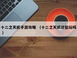 十二之天贰手游攻略 （十二之天贰还能玩吗 ）