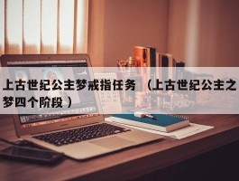 上古世纪公主梦戒指任务 （上古世纪公主之梦四个阶段 ）