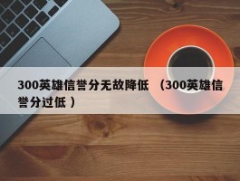 300英雄信誉分无故降低 （300英雄信誉分过低 ）