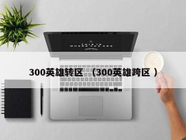 300英雄转区 （300英雄跨区 ）