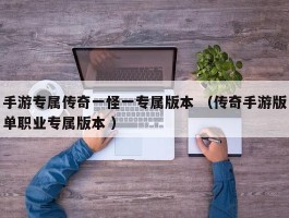 手游专属传奇一怪一专属版本 （传奇手游版单职业专属版本 ）