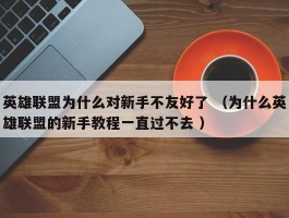 英雄联盟为什么对新手不友好了 （为什么英雄联盟的新手教程一直过不去 ）