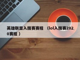 英雄联盟入围赛赛程 （lol入围赛2020赛程 ）