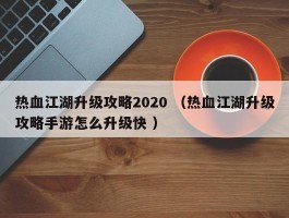 热血江湖升级攻略2020 （热血江湖升级攻略手游怎么升级快 ）