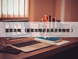 蓬莱攻略 （蓬莱攻略必去景点有哪些 ）