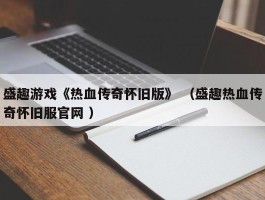 盛趣游戏《热血传奇怀旧版》 （盛趣热血传奇怀旧服官网 ）