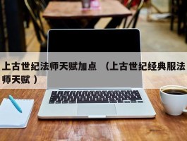 上古世纪法师天赋加点 （上古世纪经典服法师天赋 ）