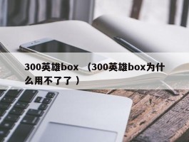 300英雄box （300英雄box为什么用不了了 ）