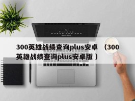300英雄战绩查询plus安卓 （300英雄战绩查询plus安卓版 ）