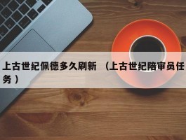 上古世纪佩德多久刷新 （上古世纪陪审员任务 ）
