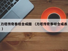 刀塔传奇泰坦合成图 （刀塔传奇泰坦合成表 ）