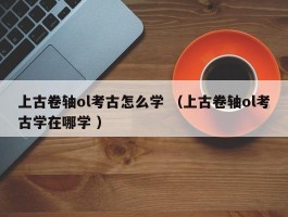 上古卷轴ol考古怎么学 （上古卷轴ol考古学在哪学 ）