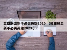 英雄联盟新手必买英雄2020 （英雄联盟新手必买英雄2023 ）