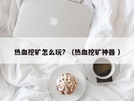 热血挖矿怎么玩? （热血挖矿神器 ）