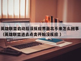 英雄联盟启动后没反应界面出不来怎么回事 （英雄联盟进去点击开始没反应 ）