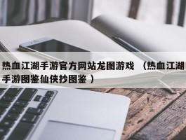 热血江湖手游官方网站龙图游戏 （热血江湖手游图鉴仙侠抄图鉴 ）